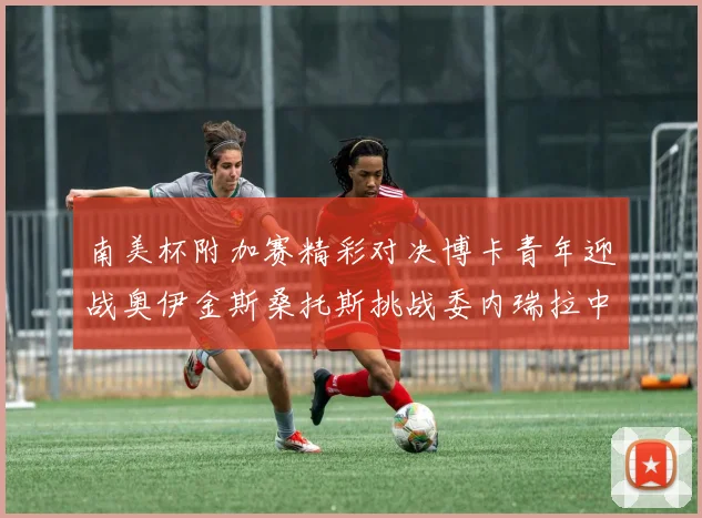 南美杯附加赛精彩对决博卡青年迎战奥伊金斯桑托斯挑战委内瑞拉中央大学
