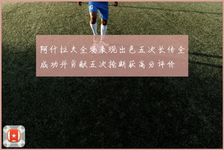 阿什拉夫全场表现出色五次长传全成功并贡献五次抢断获高分评价