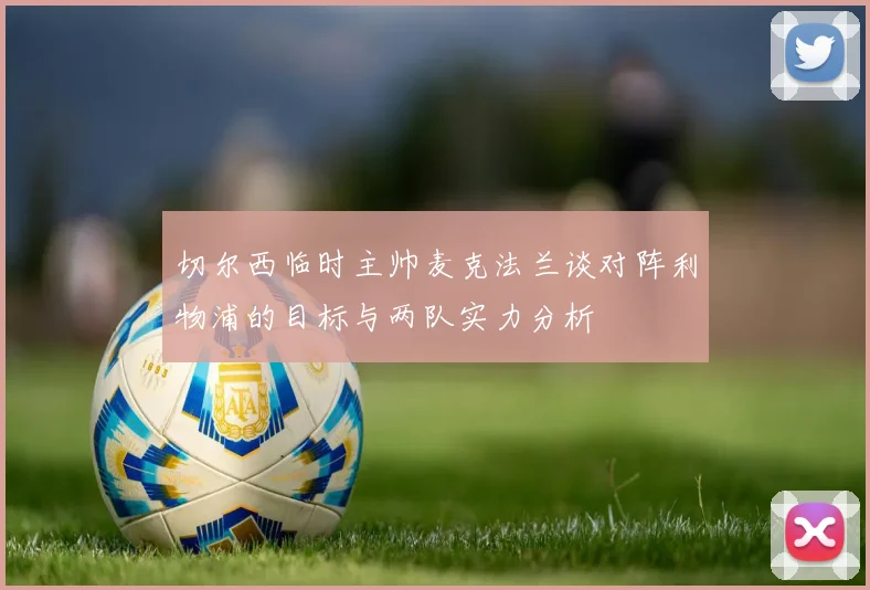 切尔西临时主帅麦克法兰谈对阵利物浦的目标与两队实力分析