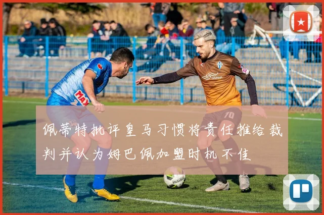 佩蒂特批评皇马习惯将责任推给裁判并认为姆巴佩加盟时机不佳