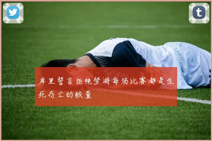 库里誓言拒绝梦游每场比赛都是生死存亡的较量
