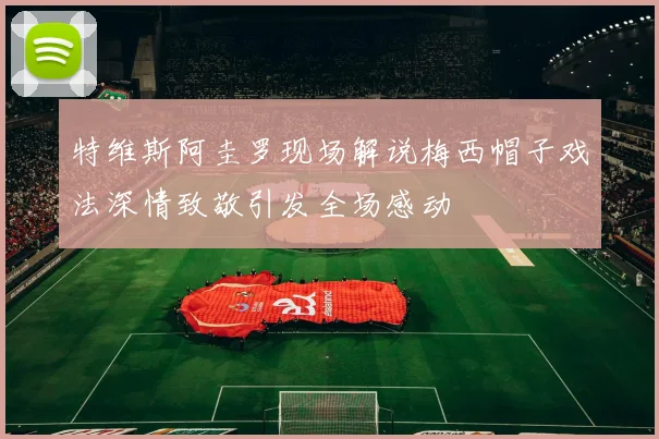 特维斯阿圭罗现场解说梅西帽子戏法深情致敬引发全场感动