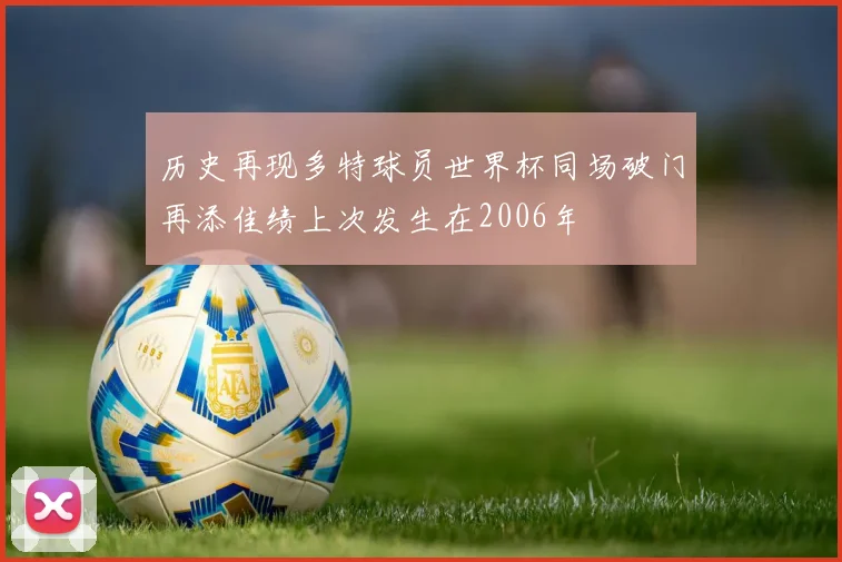 历史再现多特球员世界杯同场破门再添佳绩上次发生在2006年