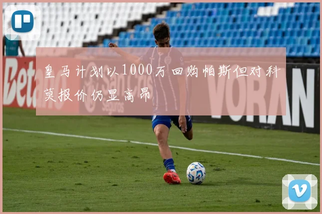 皇马计划以1000万回购帕斯但对科莫报价仍显高昂