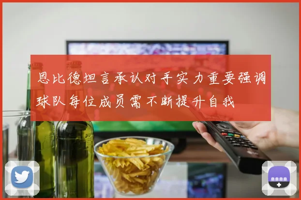 恩比德坦言承认对手实力重要强调球队每位成员需不断提升自我