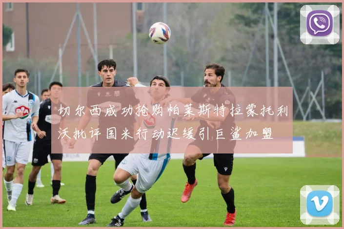 切尔西成功抢购帕莱斯特拉蒙托利沃批评国米行动迟缓引巨鲨加盟