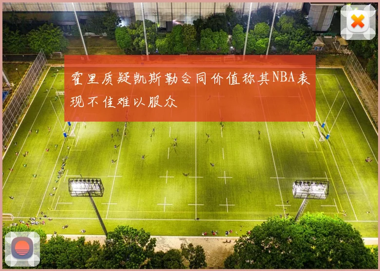 霍里质疑凯斯勒合同价值称其NBA表现不佳难以服众