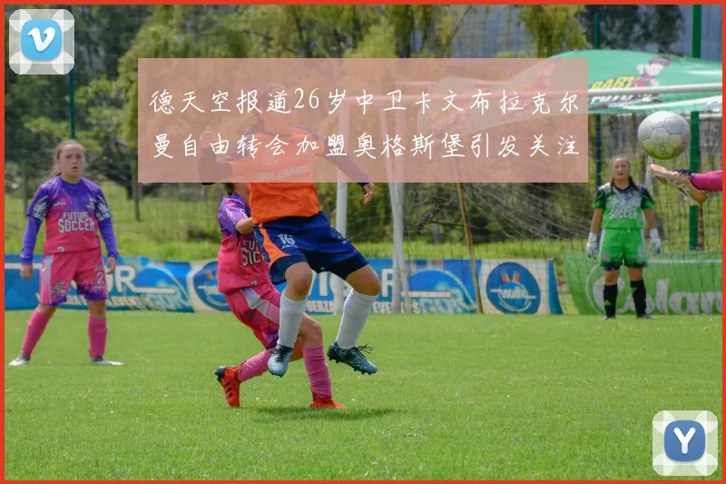 德天空报道26岁中卫卡文布拉克尔曼自由转会加盟奥格斯堡引发关注