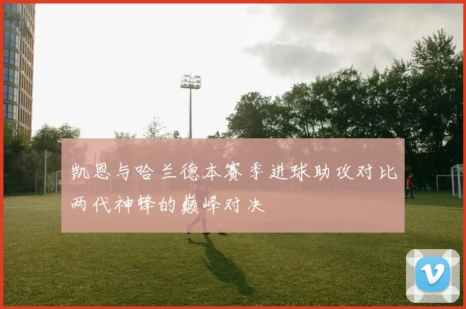 凯恩与哈兰德本赛季进球助攻对比两代神锋的巅峰对决