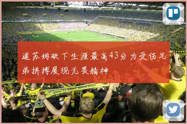 道苏姆砍下生涯最高43分为受伤兄弟拼搏展现无畏精神