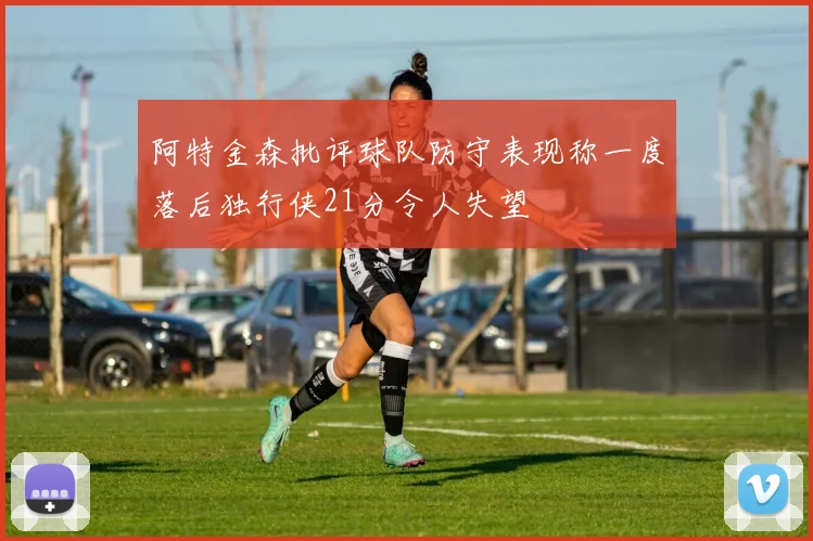 阿特金森批评球队防守表现称一度落后独行侠21分令人失望