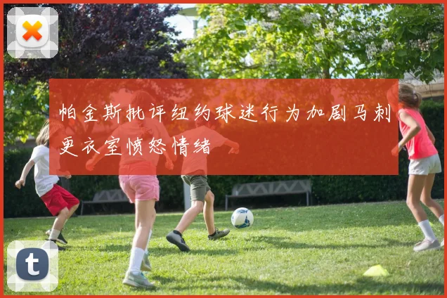 帕金斯批评纽约球迷行为加剧马刺更衣室愤怒情绪