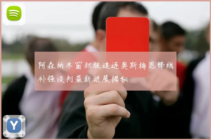 阿森纳冬窗积极追逐奥斯梅恩锋线补强谈判最新进展揭秘
