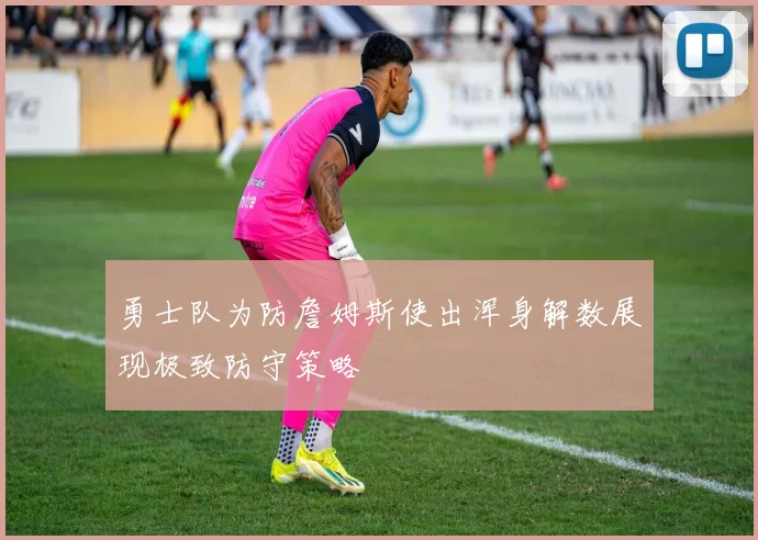 勇士队为防詹姆斯使出浑身解数展现极致防守策略