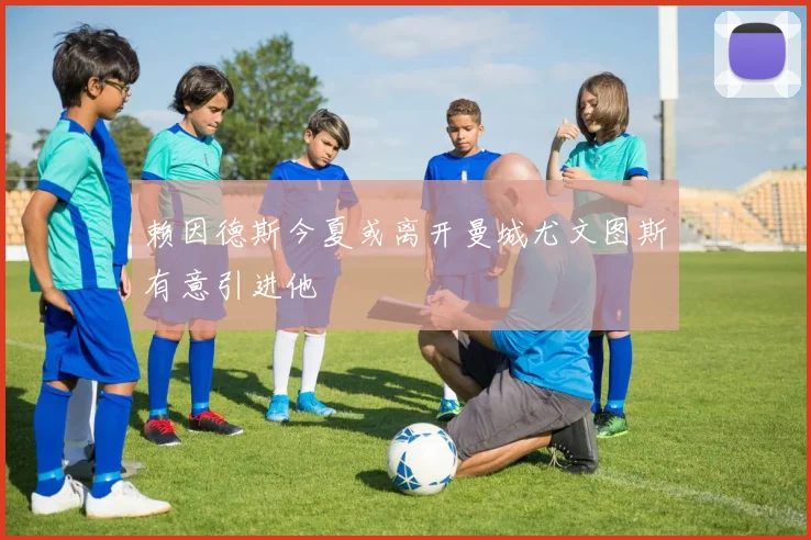 赖因德斯今夏或离开曼城尤文图斯有意引进他