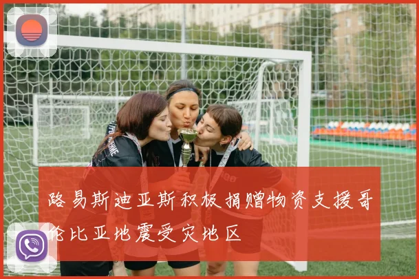 路易斯迪亚斯积极捐赠物资支援哥伦比亚地震受灾地区