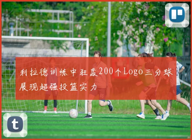 利拉德训练中狂轰200个Logo三分球展现超强投篮实力