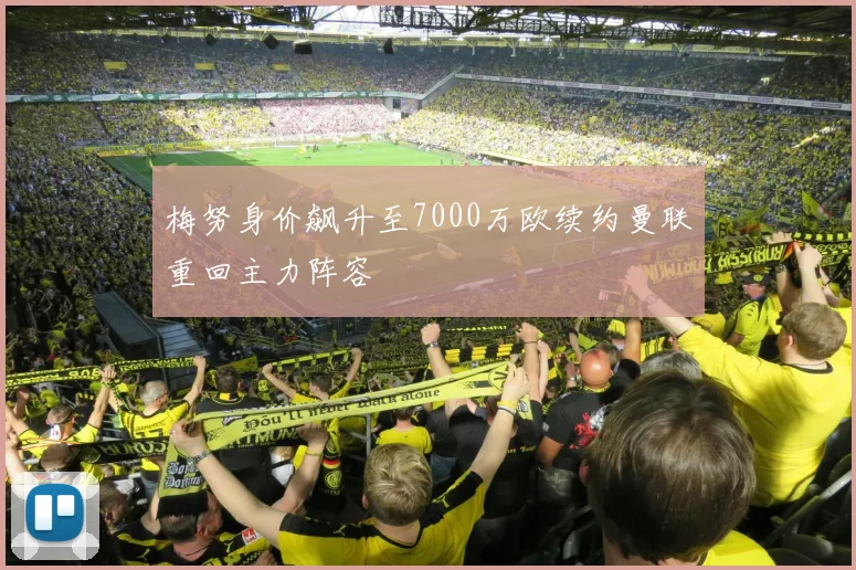 梅努身价飙升至7000万欧续约曼联重回主力阵容
