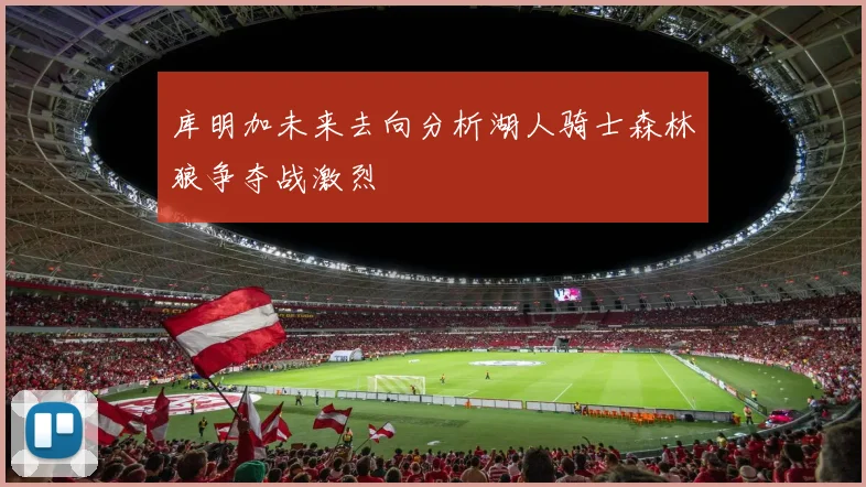 库明加未来去向分析湖人骑士森林狼争夺战激烈