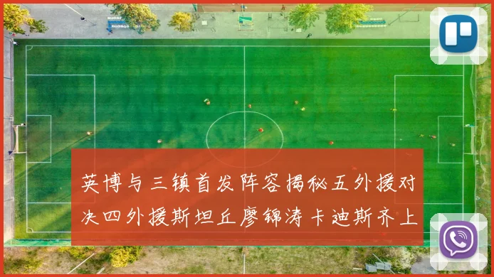 英博与三镇首发阵容揭秘五外援对决四外援斯坦丘廖锦涛卡迪斯齐上阵