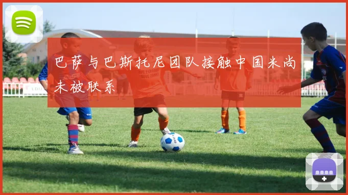 巴萨与巴斯托尼团队接触中国米尚未被联系