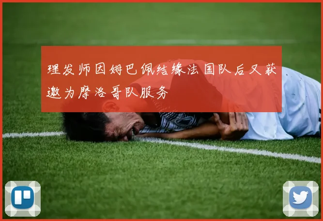 理发师因姆巴佩结缘法国队后又获邀为摩洛哥队服务