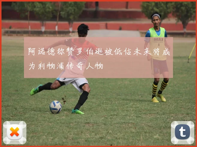 阿诺德称赞罗伯逊被低估未来将成为利物浦传奇人物