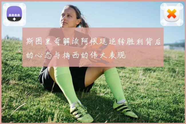 斯图里奇解读阿根廷逆转胜利背后的心态与梅西的伟大表现