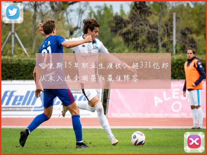 哈里斯15年职业生涯收入超331亿却从未入选全明星和最佳阵容