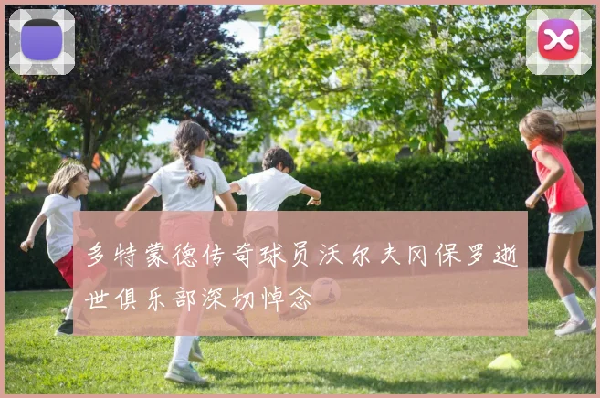 多特蒙德传奇球员沃尔夫冈保罗逝世俱乐部深切悼念