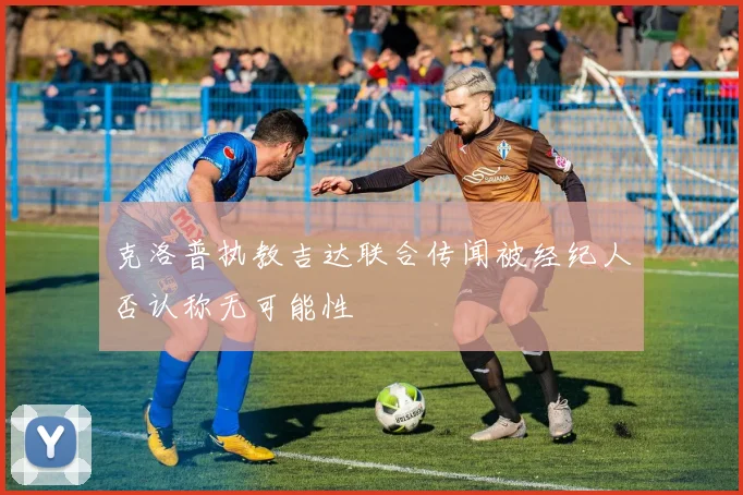 克洛普执教吉达联合传闻被经纪人否认称无可能性