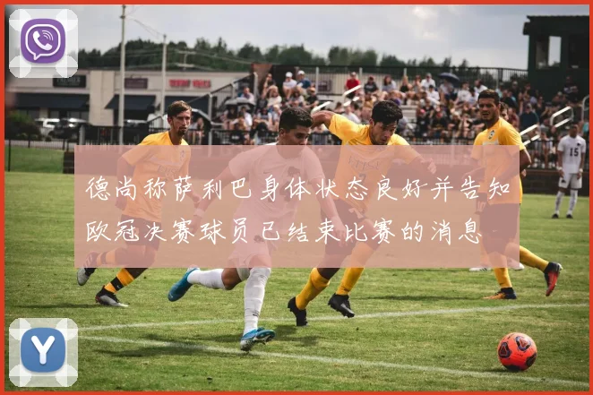 德尚称萨利巴身体状态良好并告知欧冠决赛球员已结束比赛的消息