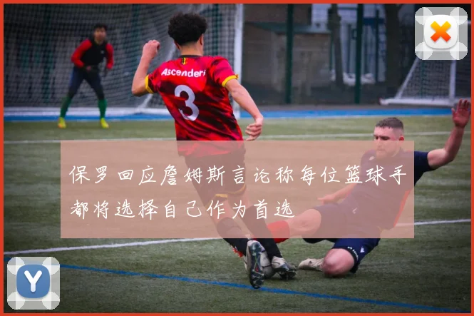 保罗回应詹姆斯言论称每位篮球手都将选择自己作为首选